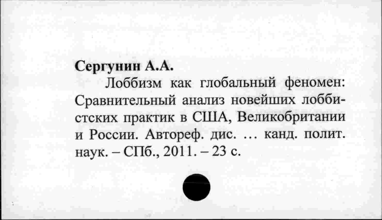 ﻿Сергунин А.А.
Лоббизм как глобальный феномен: Сравнительный анализ новейших лоббистских практик в США, Великобритании и России. Автореф. дис. ... канд. полит, наук. - СПб., 2011. - 23 с.